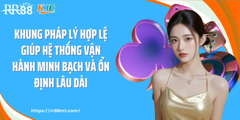 Khung pháp lý hợp lệ giúp hệ thống vận hành minh bạch và ổn định lâu dài